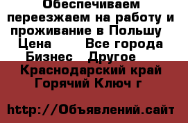 Обеспечиваем переезжаем на работу и проживание в Польшу › Цена ­ 1 - Все города Бизнес » Другое   . Краснодарский край,Горячий Ключ г.